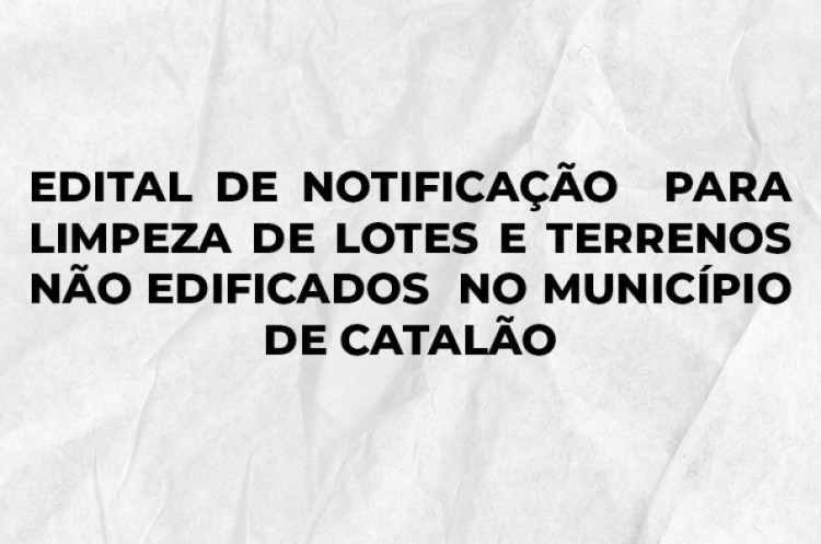 EDITAL DE NOTIFICAÇÃO  PARA LIMPEZA DE LOTES E TERRENOS NÃO EDIFICADOS  NO MUNICÍPIO DE CATALÃO